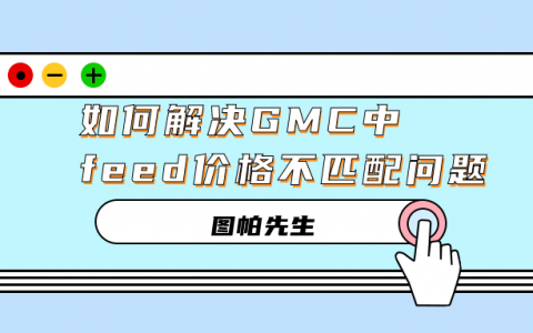 如何解决GMC谷歌商家中心feed价格不匹配的问题